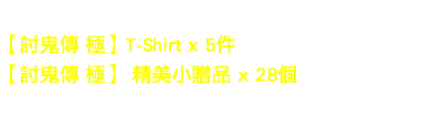 
【討鬼傳 極】T-Shirt x 5件
【討鬼傳 極】 精美小贈品 x 28個
